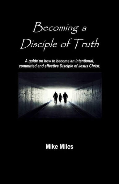 Becoming a Disciple of Truth: A guide on how to become an intentional, committed and effective disciple of Jesus Christ.