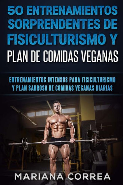 50 ENTRENAMIENTOS SORPRENDENTES DE FISICULTURISMO y PLAN DE COMIDAS VEGANAS: ENTRENAMIENTOS INTENSOS PARA FISICULTURISMO y PLAN SABROSO DE COMIDAS VEGANAS DIARIAS (Spanish Edition)