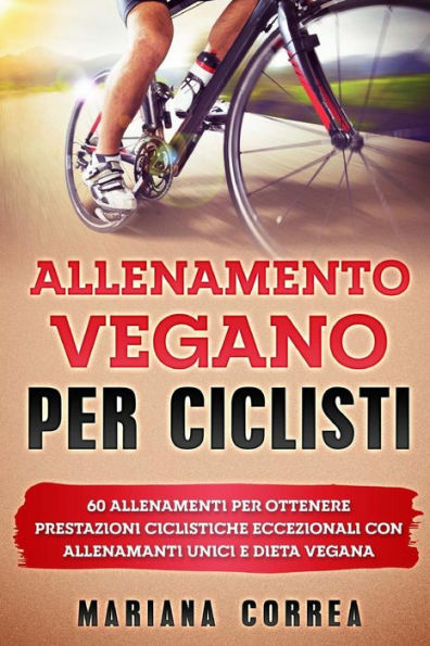 ALLENAMENTO VEGANO Per CICLISTI: 60 ALLENAMENTI Per OTTENERE PRESTAZIONI CICLISTICHE ECCEZIONALI CON ALLENAMANTI UNICI E DIETA VEGANA (Italian Edition)