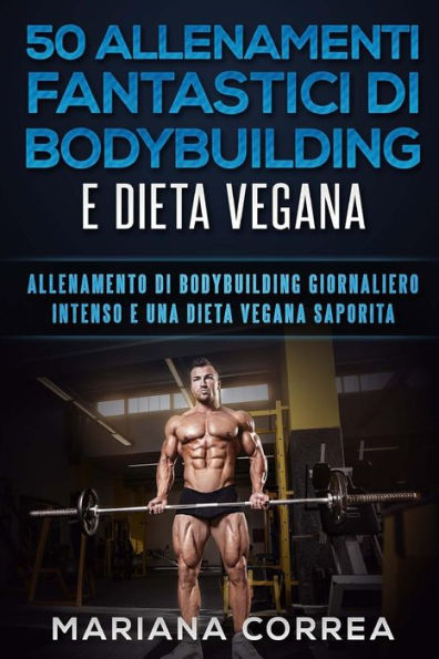 50 ALLENAMENTI FANTASTICI DI BODYBUILDING e DIETA VEGANA: ALLENAMENTO DI BODYBUILDING GIORNALIERO INTENSO e UNA DIETA VEGANA SAPORITA (Italian Edition)