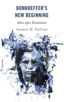 Bonhoeffer’s New Beginning: Ethics after Devastation