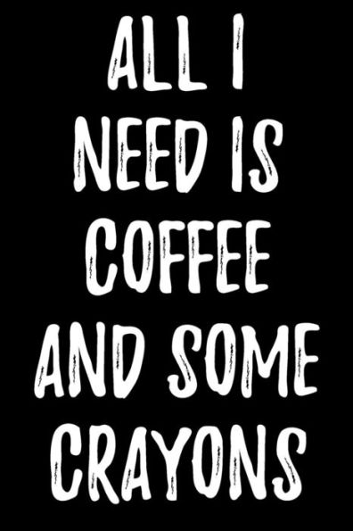 All I Need Is Coffee And Some Crayons