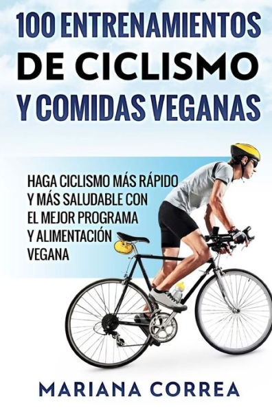 100 ENTRENAMIENTOS DE CICLISMO y COMIDAS VEGANAS: HAGA CICLISMO MAS RAPIDO Y MAS SALUDABLE CON EL MEJOR PROGRAMA y ALIMENTACION VEGANA (Spanish Edition)