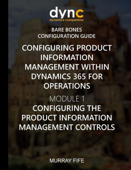 Configuring Product Information Management within Dynamics 365: Module 1: Configuring the Product Information Management Controls (Dynamics 365 for Operations Bare Bones Configuration Guides)