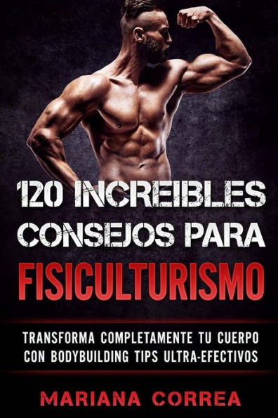 120 INCREIBLES CONSEJOS Para FISICULTURISMO: TRANSFORMA COMPLETAMENTE Tu CUERPO CON BODYBUILDING TIPS ULTRA-EFECTIVOS (Spanish Edition)