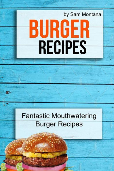 Burger Recipes: Fantastic Mouthwatering Burger Recipes