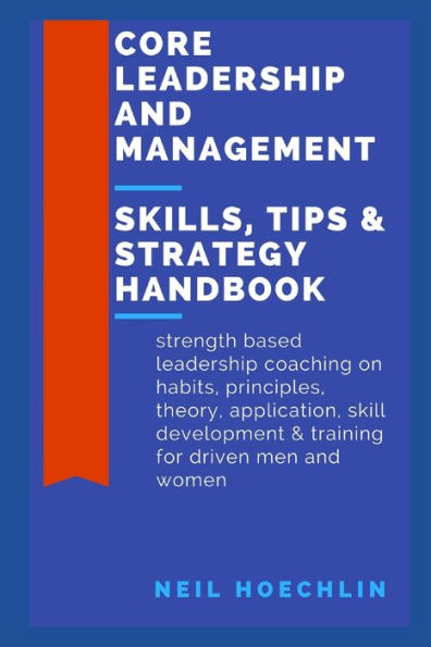 Core Leadership and Management Skills, Tips & Strategy Handbook: Strength based leadership coaching on habits, principles, theory, application, skill development & training for driven men and women