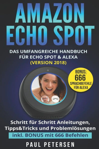 Amazon Echo Spot: Das umfangreiche Handbuch für Echo Spot & Alexa (Version 2018) - Schritt für Schritt Anleitungen, Tipps&Tricks und Problemlösungen inkl. BONUS mit 666 Befehlen (German Edition)