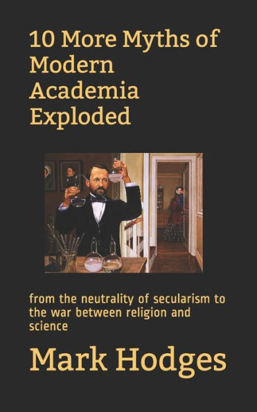10 More Myths of Modern Academia Exploded: from the neutrality of secularism to the war between religion and science (!0 Myths of Modern Academia)