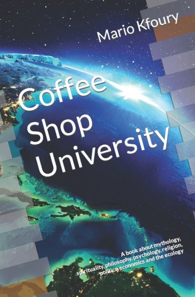 Coffee Shop University: A Book about Mythology, Spirituality, Philosophy, Psychology, Religion, Politics, Economics and the Ecology...