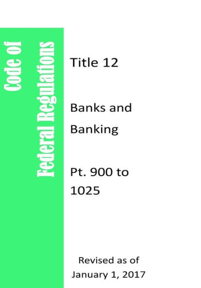 Code Of Federal Regulations Title 12, Banks and Banking, Pt. 900 to 1025, Revised as of January 1, 2017