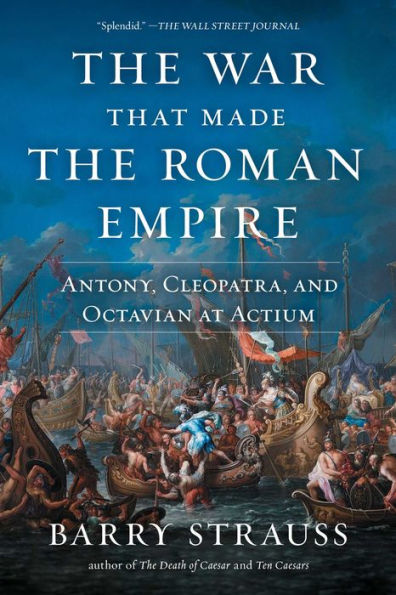 The War That Made The Roman Empire: Antony, Cleopatra, And Octavian At Actium