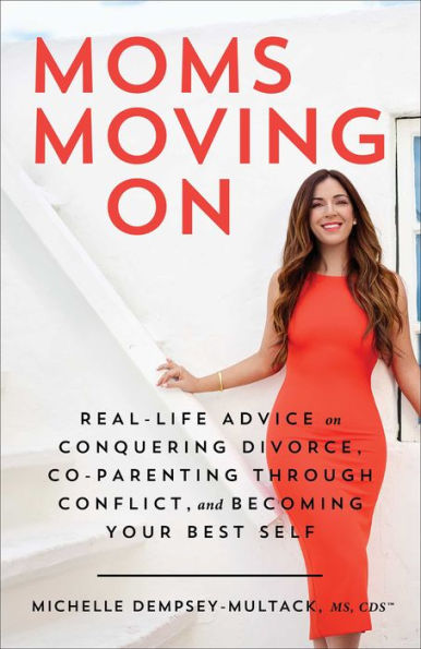 Moms Moving On: Real-Life Advice On Conquering Divorce, Co-Parenting Through Conflict, And Becoming Your Best Self