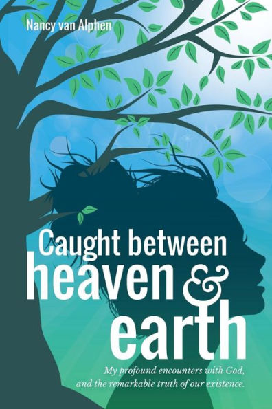 Caught Between Heaven & Earth: My profound encounters with God, and the remarkable truth of our existence