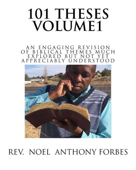 101 Thesis Volume 1: An Engaging Revision of Biblical Themes much Explored but not yet Appreciably Understood
