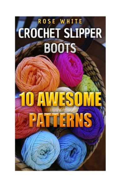 Crochet Slipper Boots: 10 Awesome Patterns: (Crochet Stitches, Crochet Patterns) (Crochet Books)