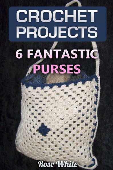 Crochet Projects: 6 Fantastic Purses: (Crochet Stitches, Crochet Patterns) (Crochet Books)