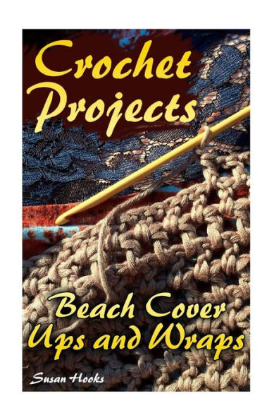 Crochet Projects: Beach Cover Ups and Wraps: (Crochet Patterns, Crochet Stitches) (Crochet Book)