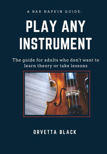 A Bar Napkin Guide: Play Any Instrument: The guide for adults who don't want to learn theory or take lessons (Bar Napkin Guides)