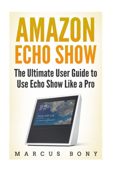 Amazon Echo Show: The Ultimate User Guide to Use Echo Show Like a Pro