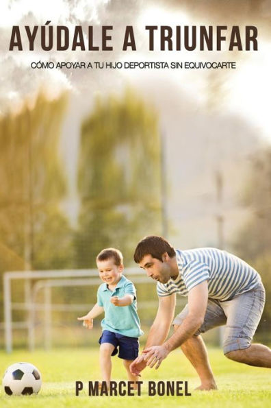 Ayudale a Triunfar: Como apoyar a tu hijo futbolista sin equivocarte (Ayúdale a Triunfar) (Spanish Edition)