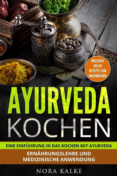 Ayurveda kochen: Eine Einführung in das Kochen mit Ayurveda. Ernährungslehre und medizinische Anwendung. Inklusive vieler Rezepte zum nachmachen. (German Edition)