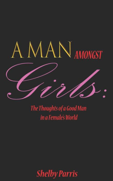 A Man Amongst Girls: The Thoughts of a Good Man in a Female's World