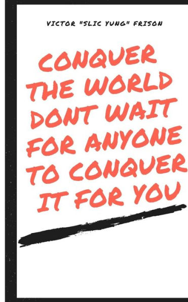 Conquer The World don't Wait for anyone to /conquer it for you