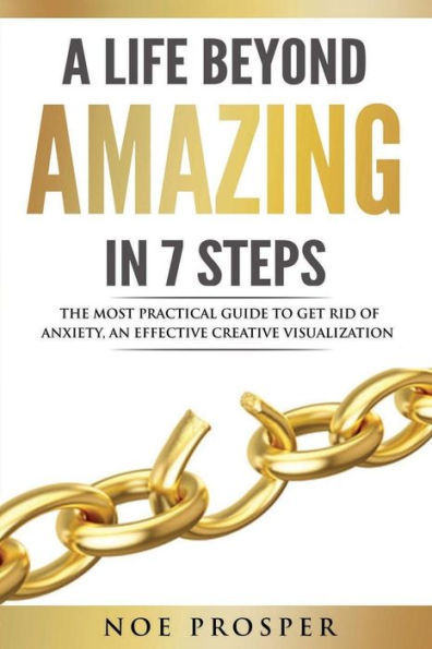 A Life Beyond Amazing in 7 Steps: The most practical guide to get rid of anxiety: an effective creative visualization