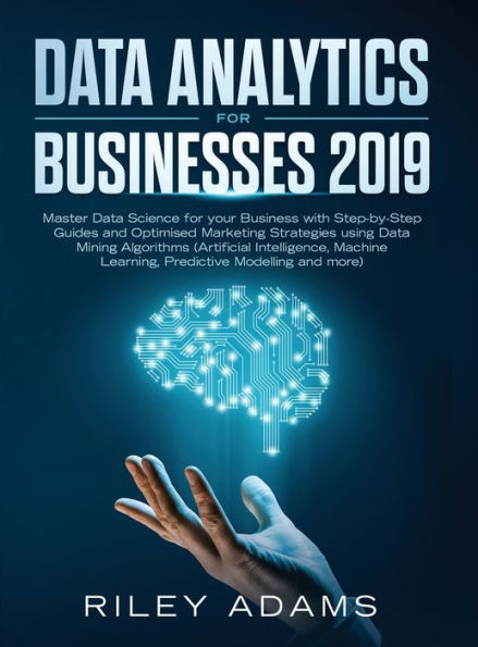 Data Analytics for Businesses 2019: Master Data Science with Optimised Marketing Strategies using Data Mining Algorithms (Artificial Intelligence, Machine Learning, Predictive Modelling and more)