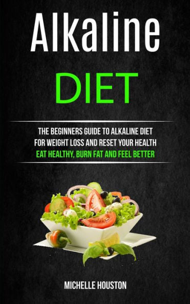 Alkaline Diet: The Beginners Guide to Alkaline Diet for Weight Loss and Reset Your Health ( Eat Healthy, Burn Fat and Feel Better) (Alkaline Recipes Cookbook)