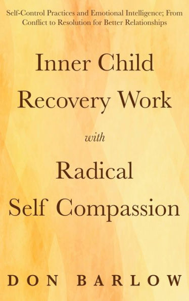 Inner Child Recovery Work With Radical Self Compassion: Self-Control Practices And Emotional Intelligence; From Conflict To Resolution For Better Relationships - 9781990302138