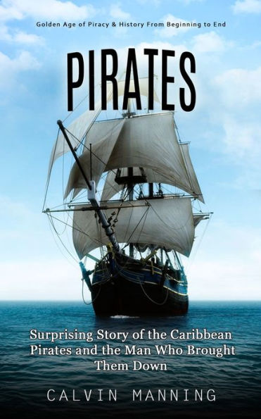 Pirates: Golden Age Of Piracy & History From Beginning To End (Surprising Story Of The Caribbean Pirates And The Man Who Brought Them Down) - 9781990373916