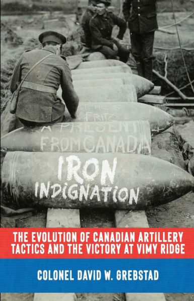 Iron Indignation: The Evolution Of Canadian Artillery Tactics And The Victory At Vimy Ridge - 9781990644528