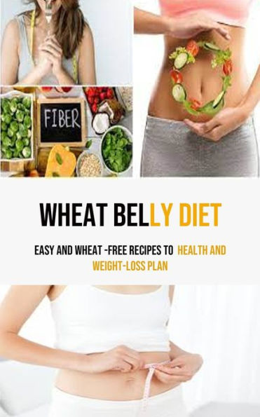 Wheat Belly Diet: Easy And Wheat -Free Recipes To Health And Weight-Loss Plan
