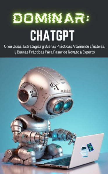 Dominar Chatgpt: Cree Guías, Estrategias Y Buenas Prácticas Altamente Efectivas, Y Buenas Prácticas Para Pasar De Novato A Experto