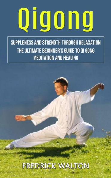 Qigong: Suppleness And Strength Through Relaxation (The Ultimate Beginner's Guide To Qi Gong Meditation And Healing) - 9781998038039