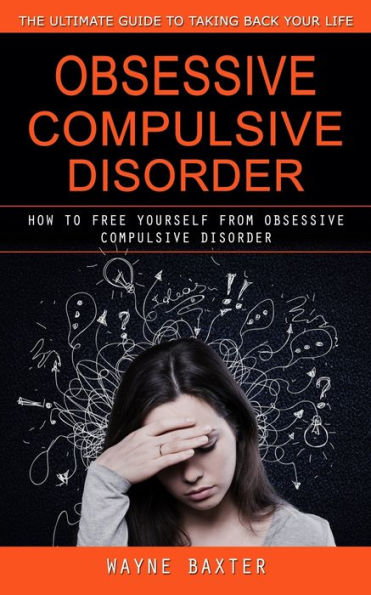 Obsessive Compulsive Disorder: The Ultimate Guide To Taking Back Your Life (How To Free Yourself From Obsessive Compulsive Disorder) - 9781998038114