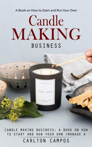 Candle Making Business: A Book On How To Start And Run Your Own (Manage A Profitable Home-Based Candle Making Business) - 9781998038220