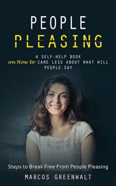 People Pleasing: A Self-Help Book On How To Care Less About What Will People Say (Steps To Break Free From People Pleasing) - 9781998038299