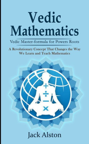 Vedic Mathematics: Vedic Master-Formula For Powers Roots (A Revolutionary Concept That Changes The Way We Learn And Teach Mathematics) - 9781998038367