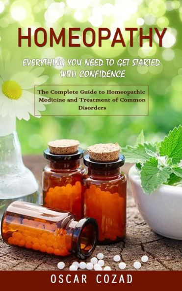 Homeopathy: Everything You Need To Get Started With Confidence (The Complete Guide To Homeopathic Medicine And Treatment Of Common Disorders) - 9781998038442
