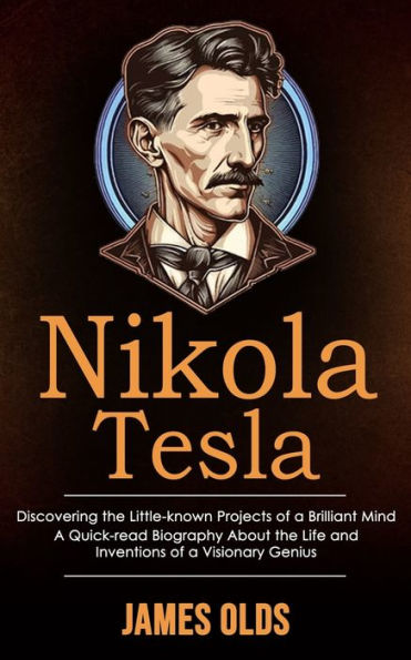 Nikola Tesla: Discovering The Little-Known Projects Of A Brilliant Mind (A Quick-Read Biography About The Life And Inventions Of A Visionary Genius) - 9781998038510