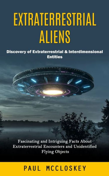 Extraterrestrial Aliens: Discovery Of Extraterrestrial & Interdimensional Entities (Fascinating And Intriguing Facts About Extraterrestrial Encounters And Unidentified Flying Objects) - 9781998038626