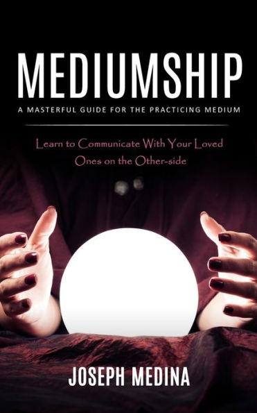 Mediumship: A Masterful Guide For The Practicing Medium (Learn To Communicate With Your Loved Ones On The Other-Side) - 9781998038824