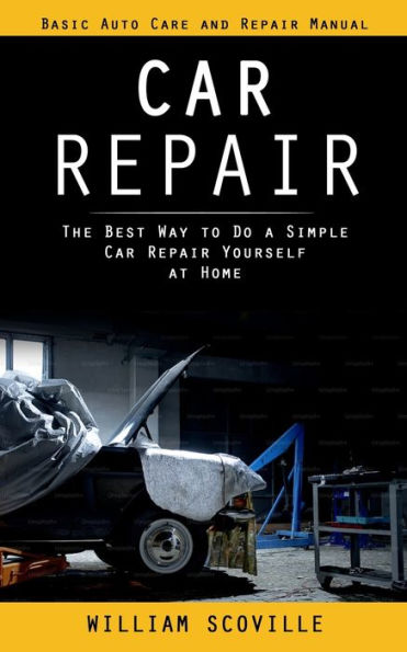 Car Repair: Basic Auto Care And Repair Manual (The Best Way To Do A Simple Car Repair Yourself At Home) - 9781998038886