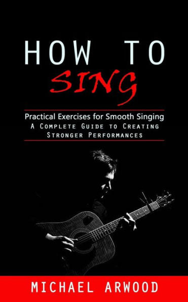 How To Sing: Practical Exercises For Smooth Singing (A Complete Guide To Creating Stronger Performances) - 9781998038985