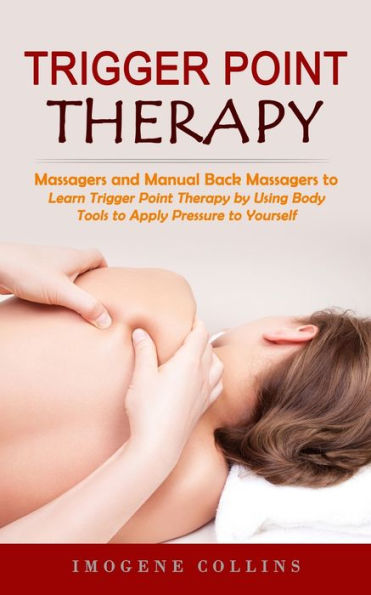 Trigger Point Therapy: Massagers And Manual Back Massagers To Relieve Pain (Learn Trigger Point Therapy By Using Body Tools To Apply Pressure To Yourself)