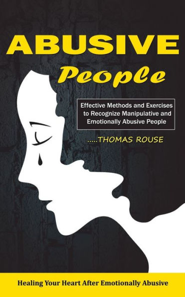 Abusive People: Healing Your Heart After Emotionally Abusive Relationship (Effective Methods And Exercises To Recognize Manipulative And Emotionally Abusive People)