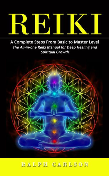 Reiki: A Complete Steps From Basic To Master Level (The All-In-One Reiki Manual For Deep Healing And Spiritual Growth)